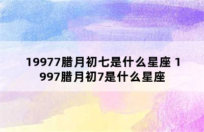 19977腊月初七是什么星座 1997腊月初7是什么星座